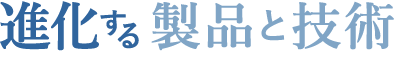 進化する製品と技術